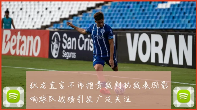 狄龙直言不讳指责裁判执裁表现影响球队战绩引发广泛关注