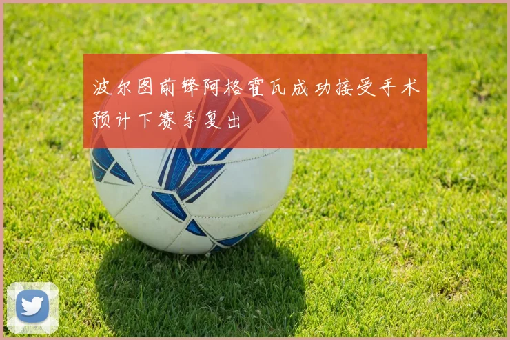 波尔图前锋阿格霍瓦成功接受手术预计下赛季复出
