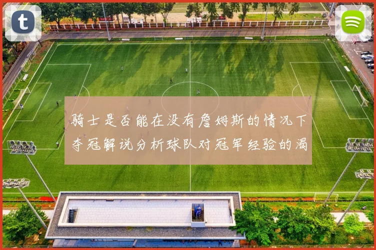 骑士是否能在没有詹姆斯的情况下夺冠解说分析球队对冠军经验的渴望与担忧