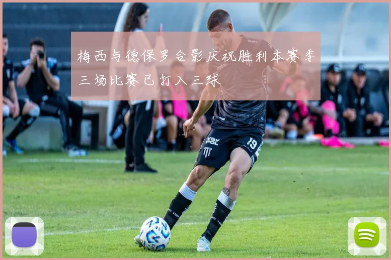 梅西与德保罗合影庆祝胜利本赛季三场比赛已打入三球
