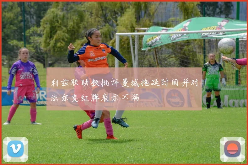 利兹联助教批评曼城拖延时间并对法尔克红牌表示不满