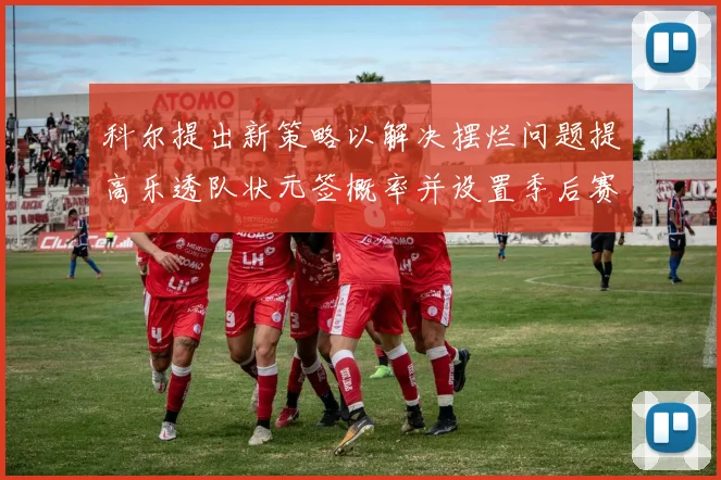 科尔提出新策略以解决摆烂问题提高乐透队状元签概率并设置季后赛奖励