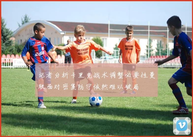 记者分析卡里克战术调整必要性曼联面对密集防守依然难以破局