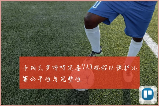 卡纳瓦罗呼吁完善VAR规程以保护比赛公平性与完整性