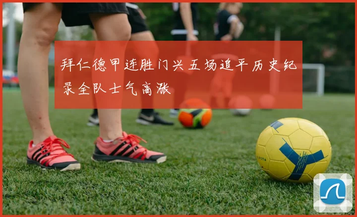 拜仁德甲连胜门兴五场追平历史纪录全队士气高涨