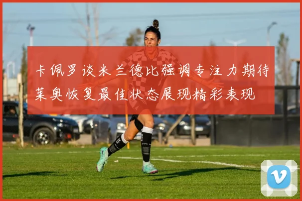 卡佩罗谈米兰德比强调专注力期待莱奥恢复最佳状态展现精彩表现