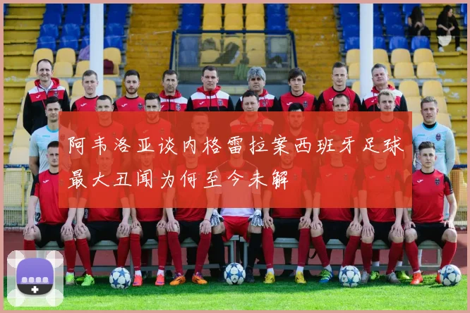 阿韦洛亚谈内格雷拉案西班牙足球最大丑闻为何至今未解