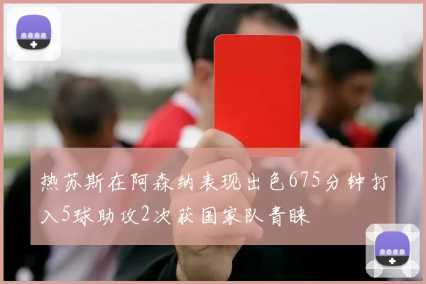热苏斯在阿森纳表现出色675分钟打入5球助攻2次获国家队青睐