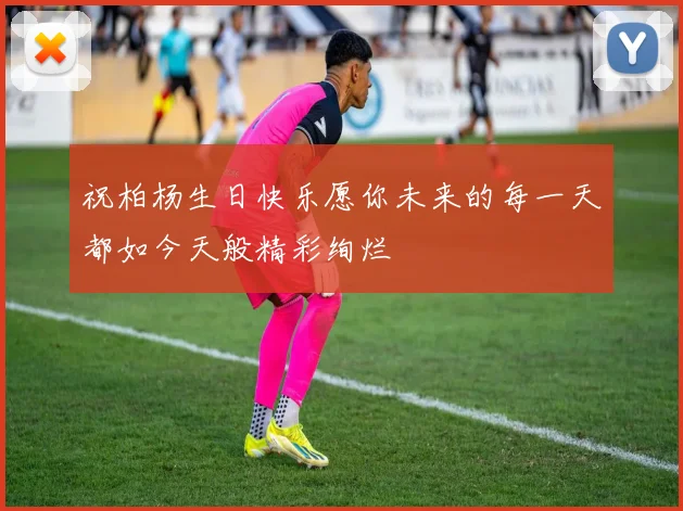 祝柏杨生日快乐愿你未来的每一天都如今天般精彩绚烂