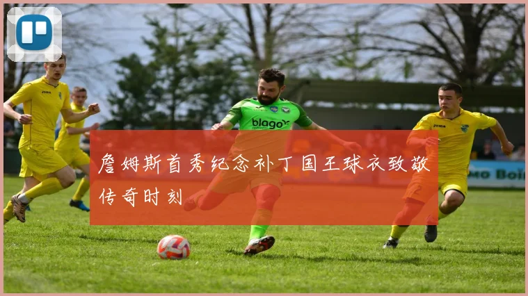 詹姆斯首秀纪念补丁国王球衣致敬传奇时刻