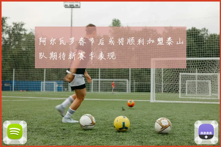 阿尔瓦罗春节后或将顺利加盟泰山队期待新赛季表现