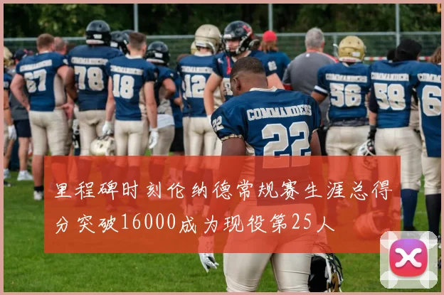 里程碑时刻伦纳德常规赛生涯总得分突破16000成为现役第25人