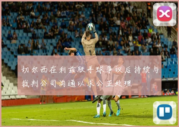 切尔西在利兹联手球争议后持续与裁判公司沟通以求公正处理