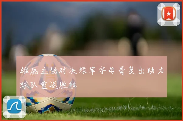 雄鹿主场对决绿军字母哥复出助力球队重返胜轨