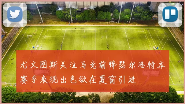 尤文图斯关注马竞前锋瑟尔洛特本赛季表现出色欲在夏窗引进