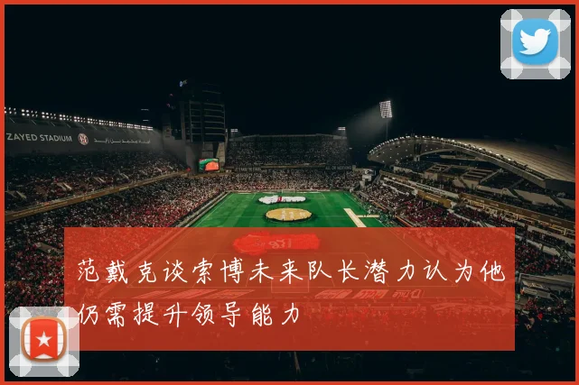 范戴克谈索博未来队长潜力认为他仍需提升领导能力