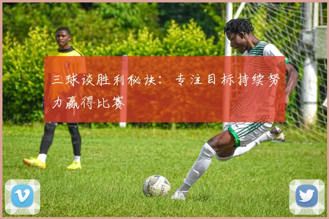 三球谈胜利秘诀：专注目标持续努力赢得比赛