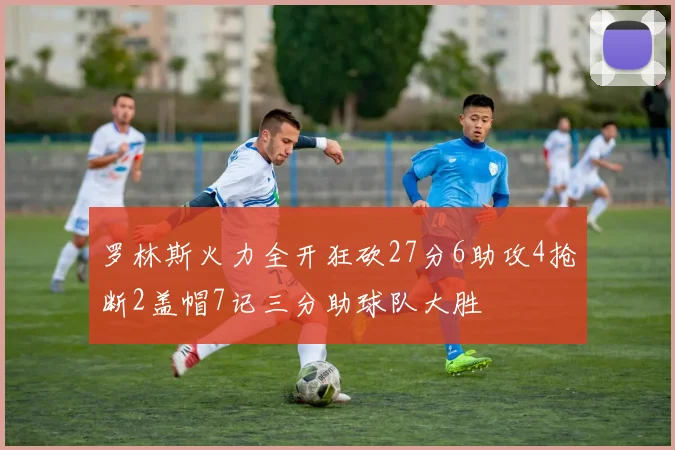 罗林斯火力全开狂砍27分6助攻4抢断2盖帽7记三分助球队大胜