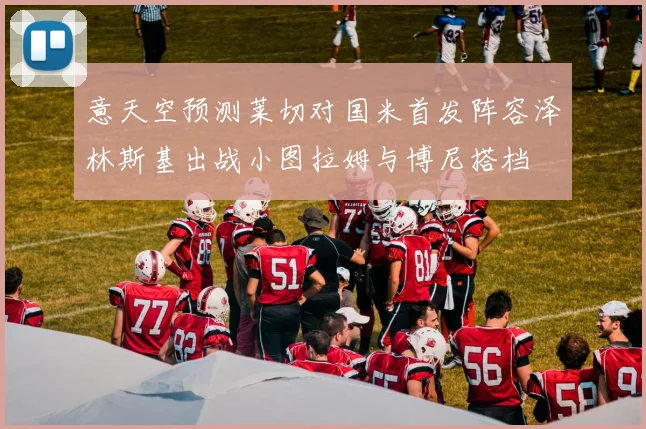 意天空预测莱切对国米首发阵容泽林斯基出战小图拉姆与博尼搭档