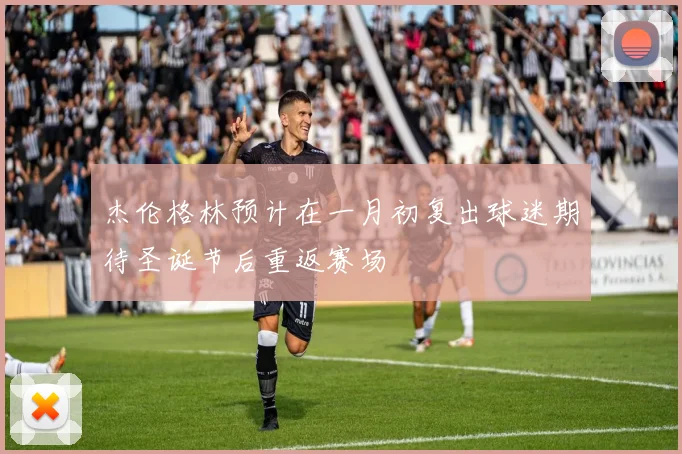 杰伦格林预计在一月初复出球迷期待圣诞节后重返赛场