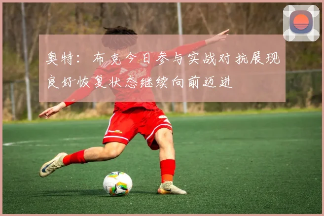 奥特：布克今日参与实战对抗展现良好恢复状态继续向前迈进