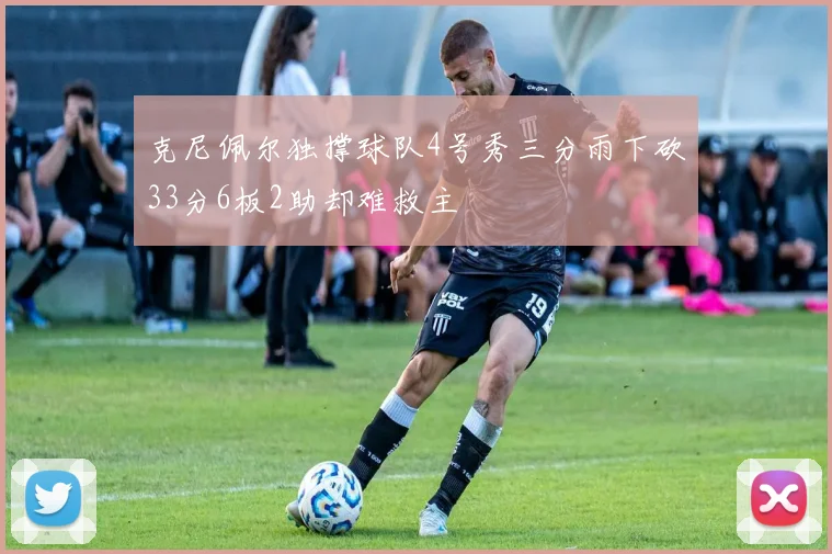 克尼佩尔独撑球队4号秀三分雨下砍33分6板2助却难救主