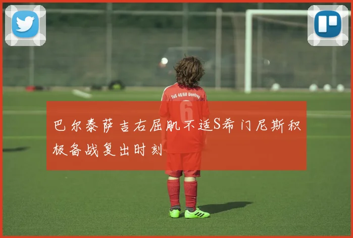 巴尔泰萨吉右屈肌不适S希门尼斯积极备战复出时刻