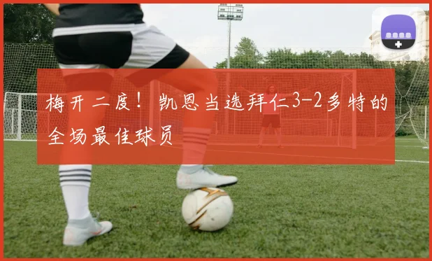 梅开二度！凯恩当选拜仁3-2多特的全场最佳球员