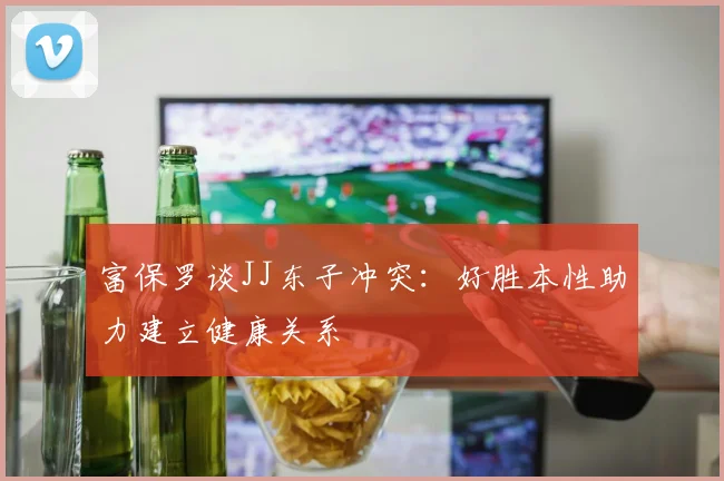富保罗谈JJ东子冲突：好胜本性助力建立健康关系