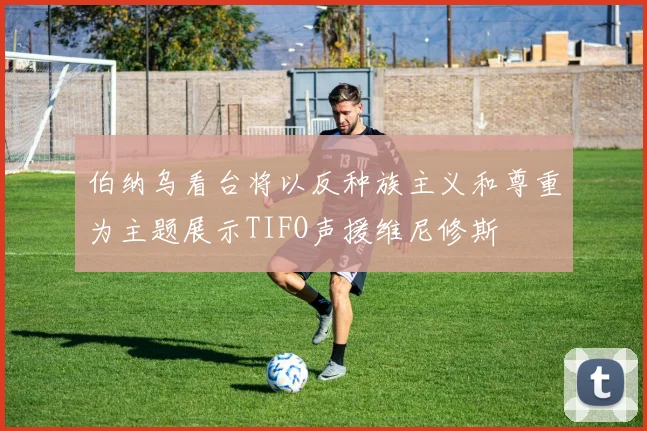 伯纳乌看台将以反种族主义和尊重为主题展示TIFO声援维尼修斯