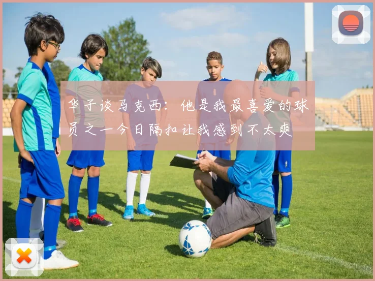 华子谈马克西：他是我最喜爱的球员之一今日隔扣让我感到不太爽