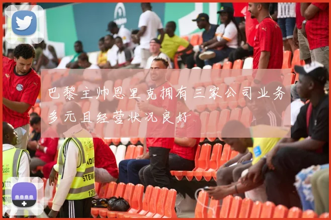 巴黎主帅恩里克拥有三家公司业务多元且经营状况良好