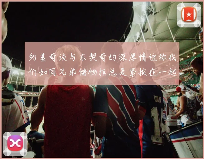 约基奇谈与东契奇的深厚情谊称我们如同兄弟储物柜总是紧挨在一起