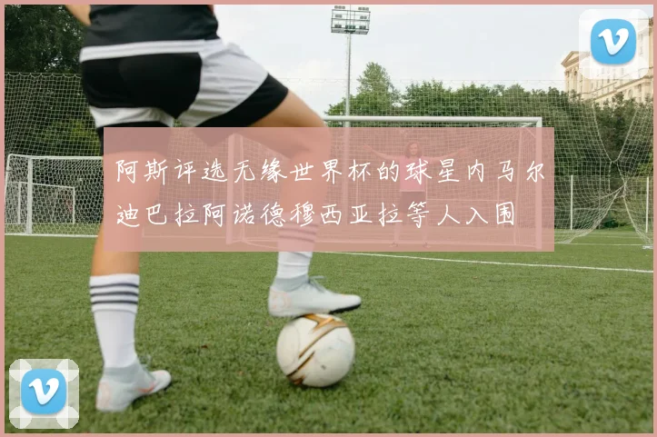 阿斯评选无缘世界杯的球星内马尔迪巴拉阿诺德穆西亚拉等人入围