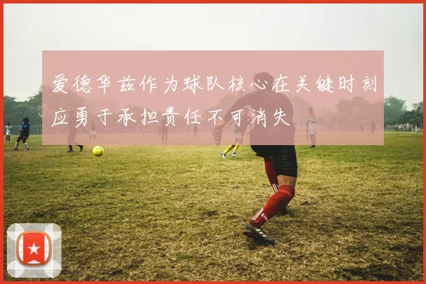 爱德华兹作为球队核心在关键时刻应勇于承担责任不可消失