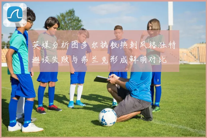 英媒分析图多尔执教热刺风格独特避谈失败与弗兰克形成鲜明对比