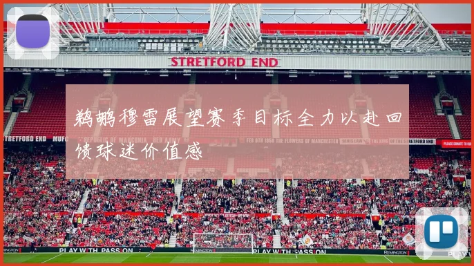 鹈鹕穆雷展望赛季目标全力以赴回馈球迷价值感