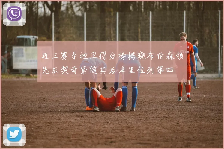近三赛季控卫得分榜揭晓布伦森领先东契奇紧随其后库里位列第四
