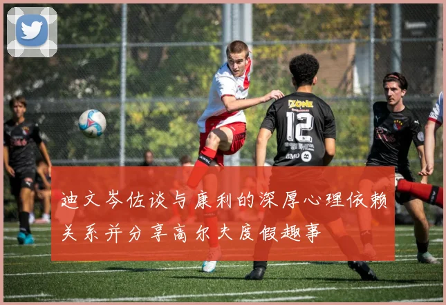 迪文岑佐谈与康利的深厚心理依赖关系并分享高尔夫度假趣事