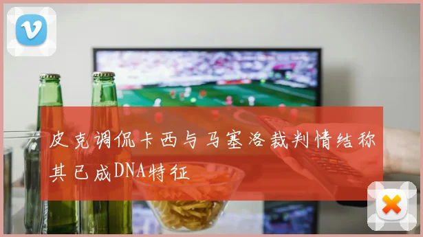 皮克调侃卡西与马塞洛裁判情结称其已成DNA特征