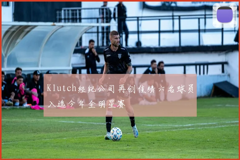 Klutch经纪公司再创佳绩六名球员入选今年全明星赛