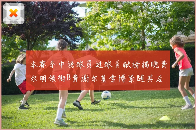 本赛季中场球员进球贡献榜揭晓费尔明领衔B费谢尔基索博紧随其后