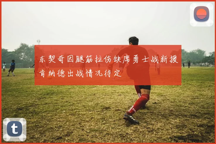 东契奇因腿筋拉伤缺席勇士战新援肯纳德出战情况待定