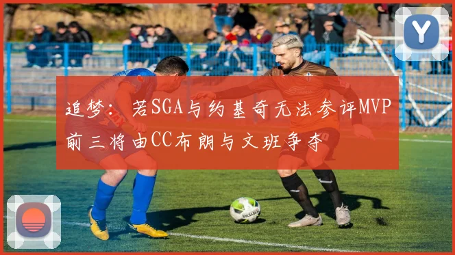 追梦：若SGA与约基奇无法参评MVP前三将由CC布朗与文班争夺